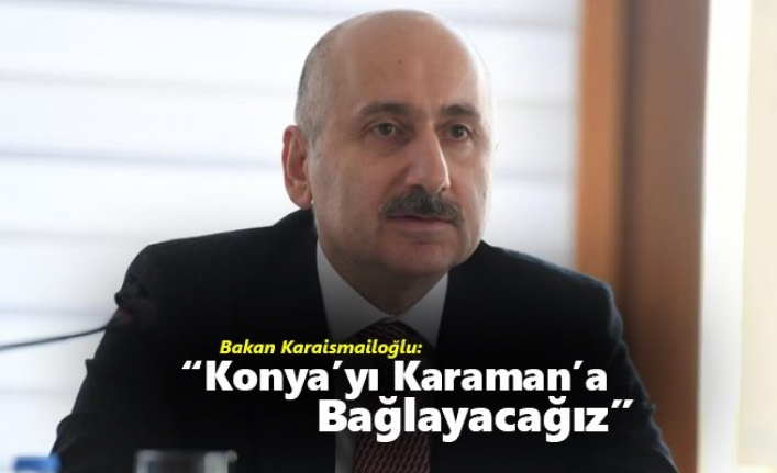 Bakan Karaismailoğlu: “Konya’yı Karaman’a Bağlayacağız”