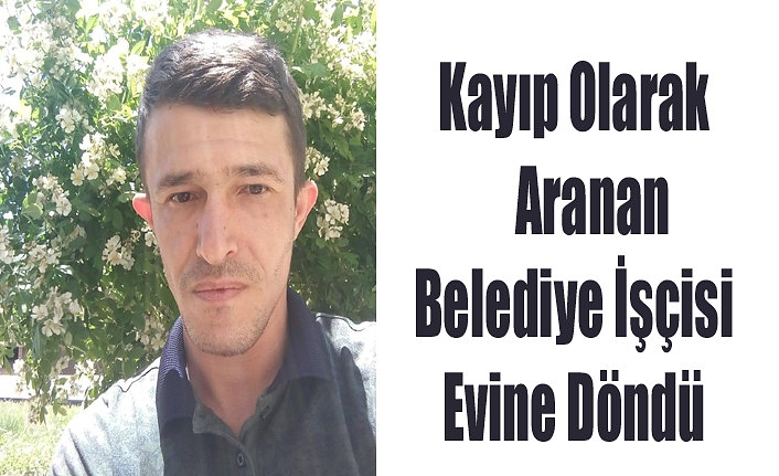 Karaman’da Kayıp Olarak Aranan Belediye İşçisi Evine Döndü
