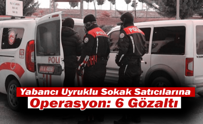 Yabancı Uyruklu Sokak Satıcılarına Operasyon: 6 Gözaltı