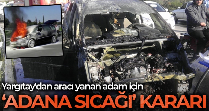 Yargıtay'dan Aracı Yanan Adam İçin 'Adana sıcağı' Kararı