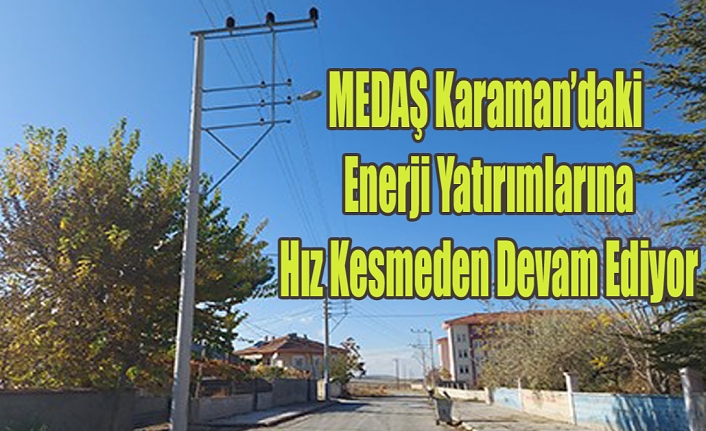 MEDAŞ Karaman’daki Enerji Yatırımlarına Hız Kesmeden Devam Ediyor