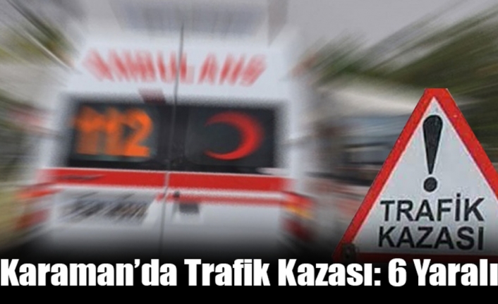 Karaman’da Trafik Kazası: 6 Yaralı