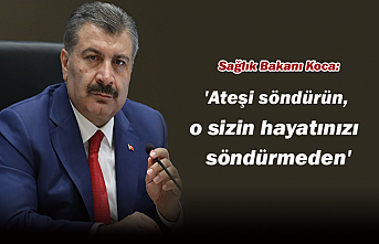 Sağlık Bakanı Koca: 'Ateşi söndürün, o sizin hayatınızı söndürmeden'