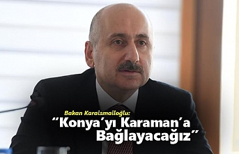 Bakan Karaismailoğlu: “Konya’yı Karaman’a...
